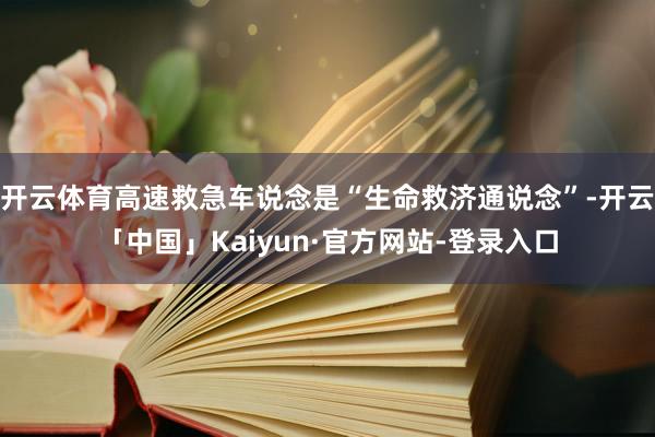 开云体育高速救急车说念是“生命救济通说念”-开云「中国」Kaiyun·官方网站-登录入口
