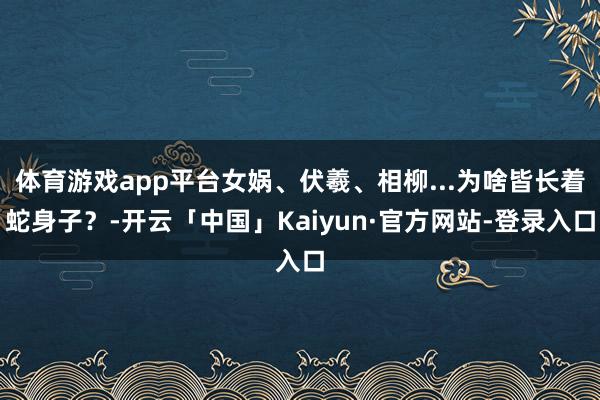 体育游戏app平台女娲、伏羲、相柳...为啥皆长着蛇身子？-开云「中国」Kaiyun·官方网站-登录入口
