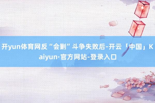 开yun体育网反“会剿”斗争失败后-开云「中国」Kaiyun·官方网站-登录入口
