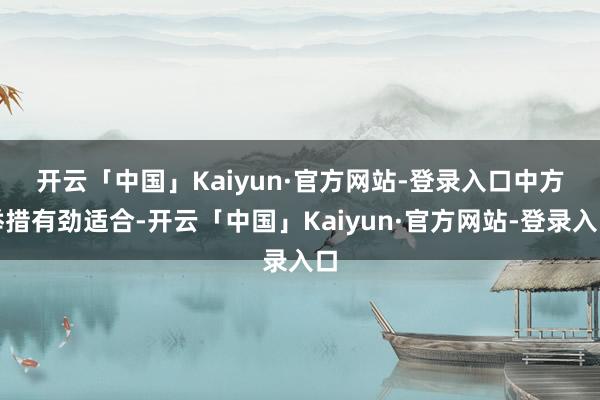 开云「中国」Kaiyun·官方网站-登录入口 中方举措有劲适合-开云「中国」Kaiyun·官方网站-登录入口