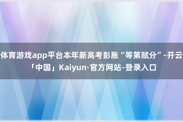 体育游戏app平台本年新高考彭胀“等第赋分”-开云「中国」Kaiyun·官方网站-登录入口