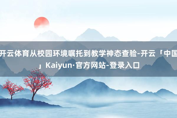 开云体育从校园环境嘱托到教学神态查验-开云「中国」Kaiyun·官方网站-登录入口