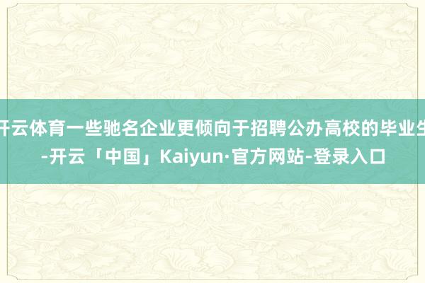 开云体育一些驰名企业更倾向于招聘公办高校的毕业生-开云「中国」Kaiyun·官方网站-登录入口
