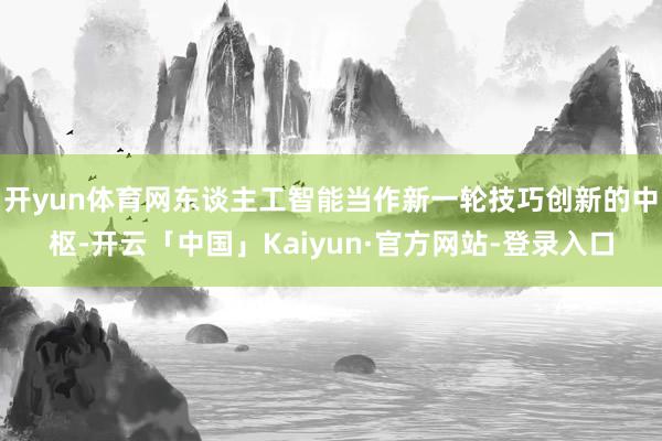 开yun体育网东谈主工智能当作新一轮技巧创新的中枢-开云「中国」Kaiyun·官方网站-登录入口