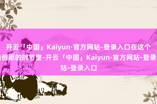 开云「中国」Kaiyun·官方网站-登录入口在这个充满但愿的时节里-开云「中国」Kaiyun·官方网站-登录入口