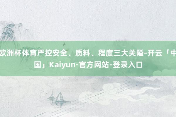 欧洲杯体育严控安全、质料、程度三大关隘-开云「中国」Kaiyun·官方网站-登录入口