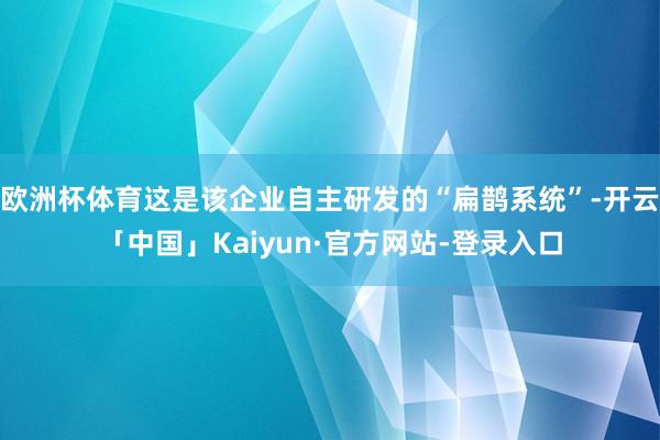 欧洲杯体育这是该企业自主研发的“扁鹊系统”-开云「中国」Kaiyun·官方网站-登录入口