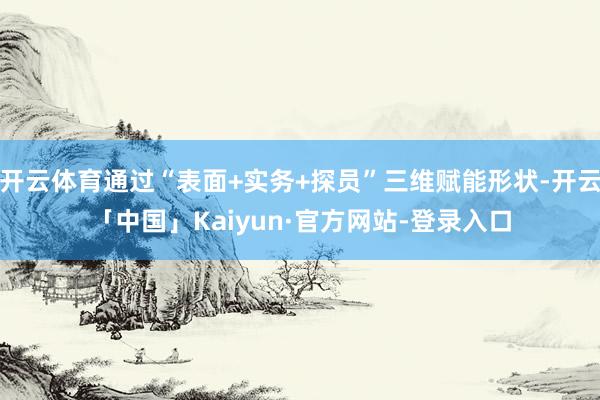 开云体育通过“表面+实务+探员”三维赋能形状-开云「中国」Kaiyun·官方网站-登录入口