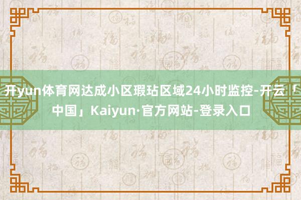 开yun体育网达成小区瑕玷区域24小时监控-开云「中国」Kaiyun·官方网站-登录入口