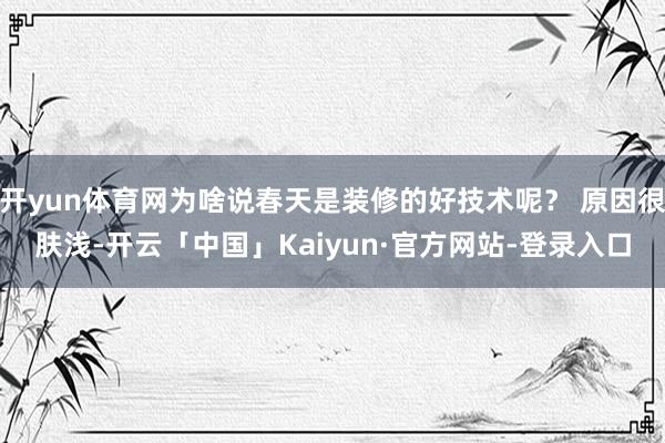 开yun体育网为啥说春天是装修的好技术呢？ 原因很肤浅-开云「中国」Kaiyun·官方网站-登录入口