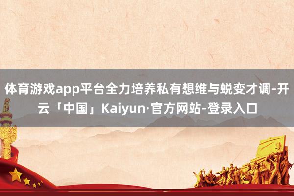 体育游戏app平台全力培养私有想维与蜕变才调-开云「中国」Kaiyun·官方网站-登录入口