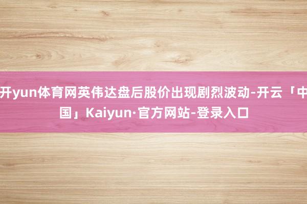 开yun体育网英伟达盘后股价出现剧烈波动-开云「中国」Kaiyun·官方网站-登录入口