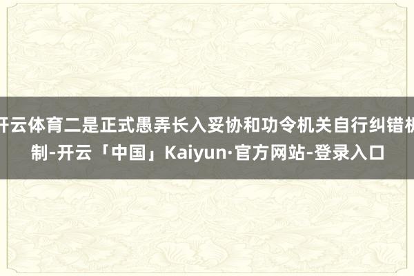 开云体育二是正式愚弄长入妥协和功令机关自行纠错机制-开云「中国」Kaiyun·官方网站-登录入口