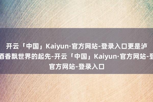 开云「中国」Kaiyun·官方网站-登录入口更是泸州老窖酒香飘世界的起先-开云「中国」Kaiyun·官方网站-登录入口