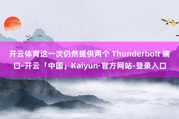 开云体育这一次仍然提供两个 Thunderbolt 端口-开云「中国」Kaiyun·官方网站-登录入口