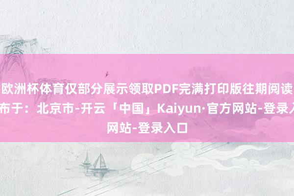 欧洲杯体育仅部分展示领取PDF完满打印版往期阅读 发布于：北京市-开云「中国」Kaiyun·官方网站-登录入口