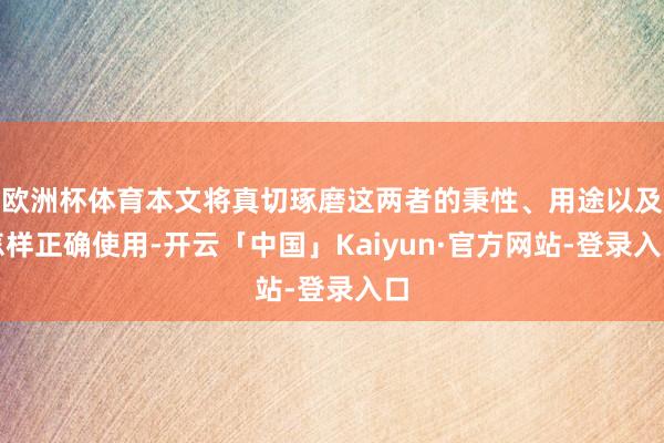 欧洲杯体育本文将真切琢磨这两者的秉性、用途以及怎样正确使用-开云「中国」Kaiyun·官方网站-登录入口