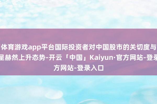 体育游戏app平台国际投资者对中国股市的关切度与情谊呈赫然上升态势-开云「中国」Kaiyun·官方网站-登录入口