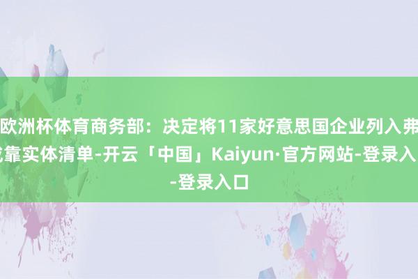 欧洲杯体育商务部：决定将11家好意思国企业列入弗成靠实体清单-开云「中国」Kaiyun·官方网站-登录入口
