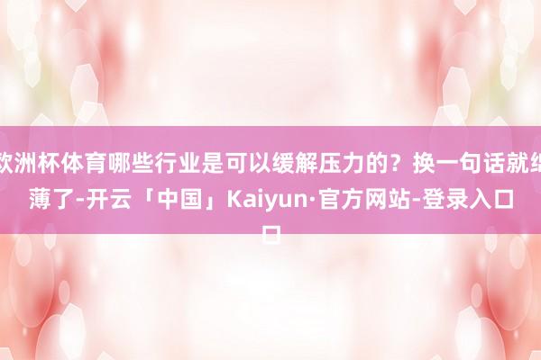 欧洲杯体育哪些行业是可以缓解压力的？换一句话就绵薄了-开云「中国」Kaiyun·官方网站-登录入口