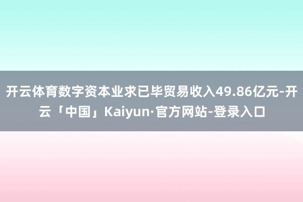 开云体育数字资本业求已毕贸易收入49.86亿元-开云「中国」Kaiyun·官方网站-登录入口
