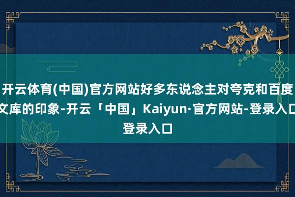 开云体育(中国)官方网站好多东说念主对夸克和百度文库的印象-开云「中国」Kaiyun·官方网站-登录入口