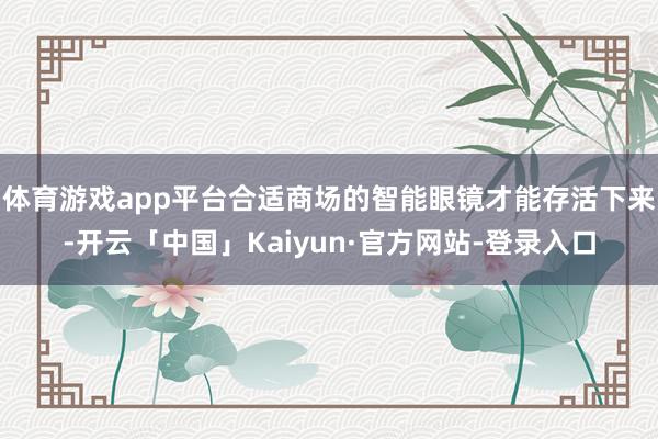体育游戏app平台合适商场的智能眼镜才能存活下来-开云「中国」Kaiyun·官方网站-登录入口