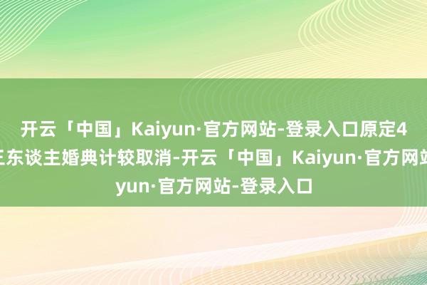 开云「中国」Kaiyun·官方网站-登录入口原定4月19日的三东谈主婚典计较取消-开云「中国」Kaiyun·官方网站-登录入口