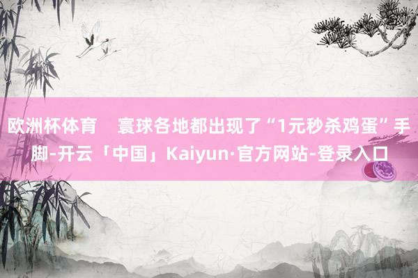 欧洲杯体育    寰球各地都出现了“1元秒杀鸡蛋”手脚-开云「中国」Kaiyun·官方网站-登录入口