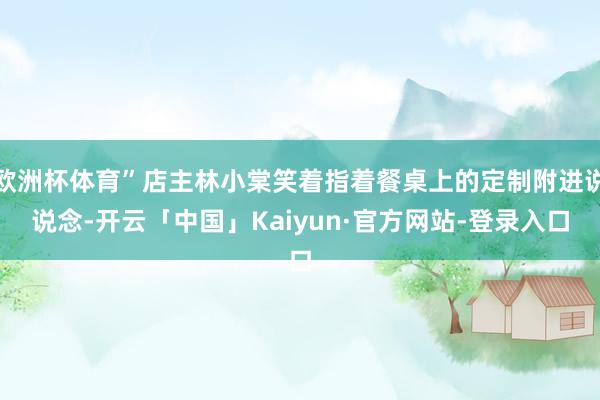 欧洲杯体育”店主林小棠笑着指着餐桌上的定制附进说说念-开云「中国」Kaiyun·官方网站-登录入口