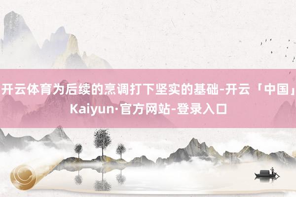 开云体育为后续的烹调打下坚实的基础-开云「中国」Kaiyun·官方网站-登录入口