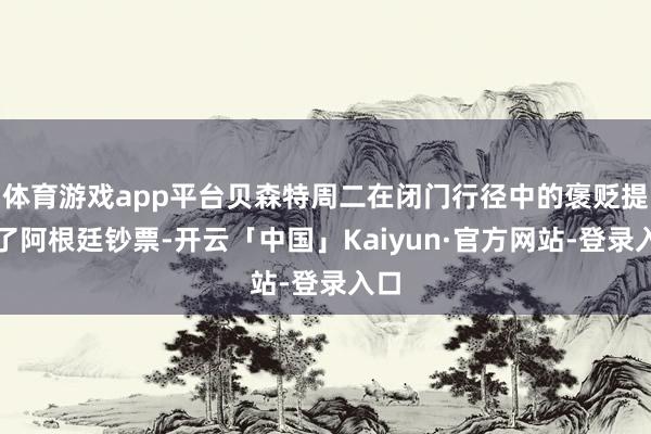 体育游戏app平台贝森特周二在闭门行径中的褒贬提振了阿根廷钞票-开云「中国」Kaiyun·官方网站-登录入口