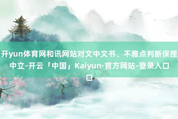 开yun体育网和讯网站对文中文书、不雅点判断保捏中立-开云「中国」Kaiyun·官方网站-登录入口