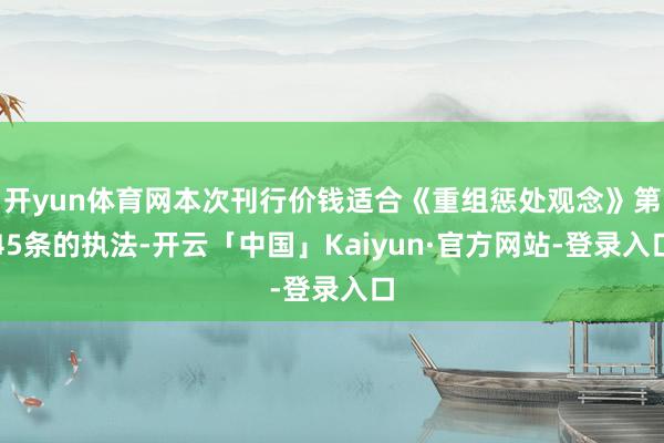 开yun体育网本次刊行价钱适合《重组惩处观念》第45条的执法-开云「中国」Kaiyun·官方网站-登录入口