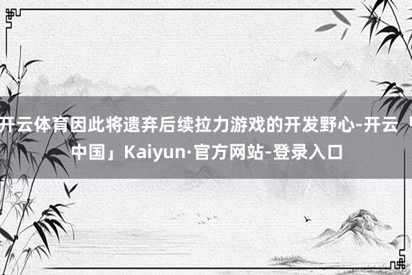 开云体育因此将遗弃后续拉力游戏的开发野心-开云「中国」Kaiyun·官方网站-登录入口