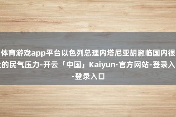体育游戏app平台以色列总理内塔尼亚胡濒临国内很大的民气压力-开云「中国」Kaiyun·官方网站-登录入口