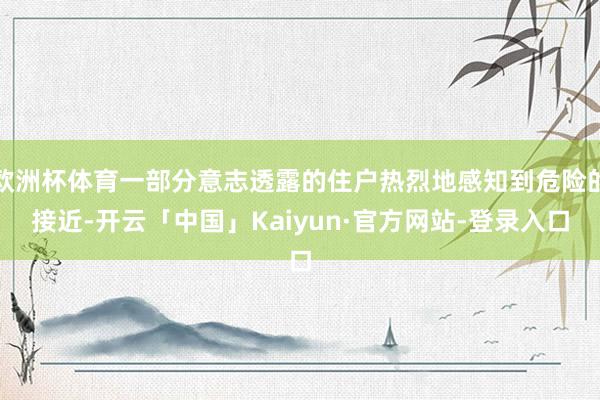 欧洲杯体育一部分意志透露的住户热烈地感知到危险的接近-开云「中国」Kaiyun·官方网站-登录入口