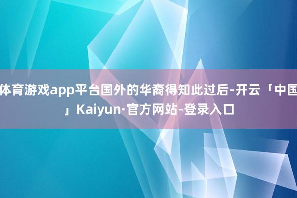 体育游戏app平台国外的华裔得知此过后-开云「中国」Kaiyun·官方网站-登录入口