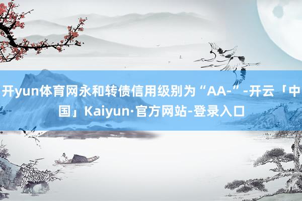 开yun体育网永和转债信用级别为“AA-”-开云「中国」Kaiyun·官方网站-登录入口