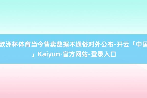 欧洲杯体育当今售卖数据不通俗对外公布-开云「中国」Kaiyun·官方网站-登录入口