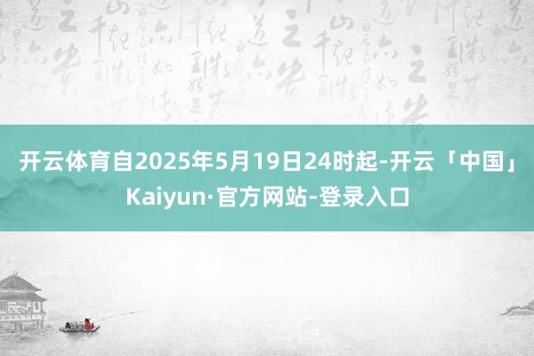 开云体育自2025年5月19日24时起-开云「中国」Kaiyun·官方网站-登录入口