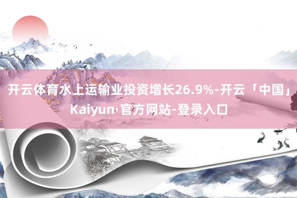 开云体育水上运输业投资增长26.9%-开云「中国」Kaiyun·官方网站-登录入口