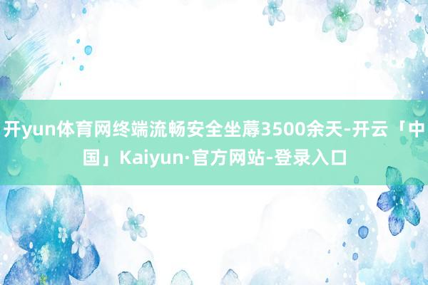 开yun体育网终端流畅安全坐蓐3500余天-开云「中国」Kaiyun·官方网站-登录入口