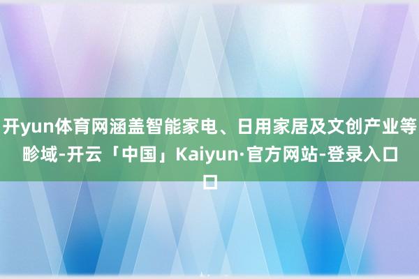 开yun体育网涵盖智能家电、日用家居及文创产业等畛域-开云「中国」Kaiyun·官方网站-登录入口