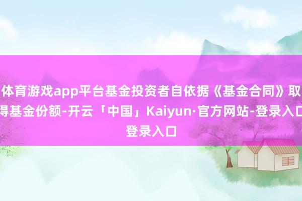 体育游戏app平台基金投资者自依据《基金合同》取得基金份额-开云「中国」Kaiyun·官方网站-登录入口