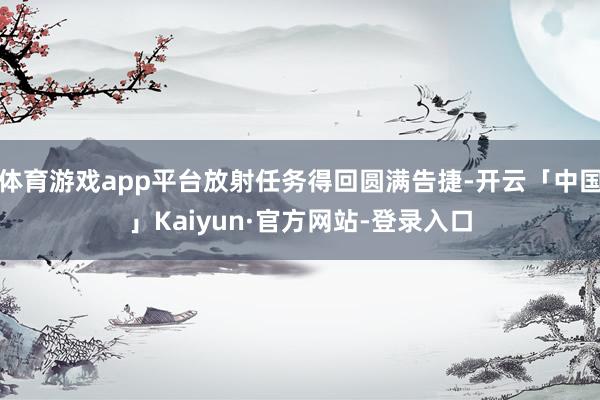 体育游戏app平台放射任务得回圆满告捷-开云「中国」Kaiyun·官方网站-登录入口