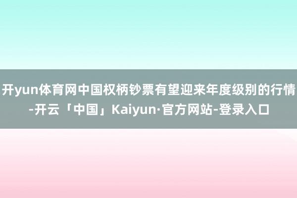 开yun体育网中国权柄钞票有望迎来年度级别的行情-开云「中国」Kaiyun·官方网站-登录入口