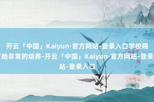 开云「中国」Kaiyun·官方网站-登录入口学校赐与了她非常的培养-开云「中国」Kaiyun·官方网站-登录入口
