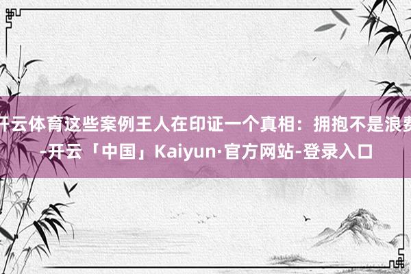 开云体育这些案例王人在印证一个真相：拥抱不是浪费-开云「中国」Kaiyun·官方网站-登录入口
