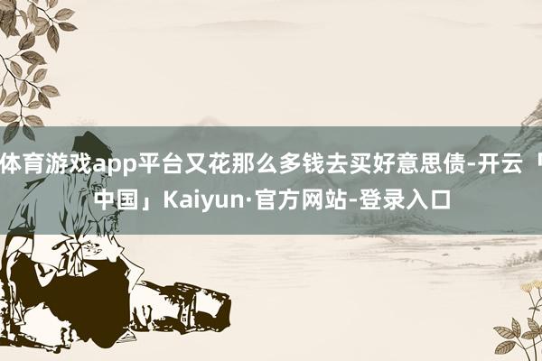 体育游戏app平台又花那么多钱去买好意思债-开云「中国」Kaiyun·官方网站-登录入口